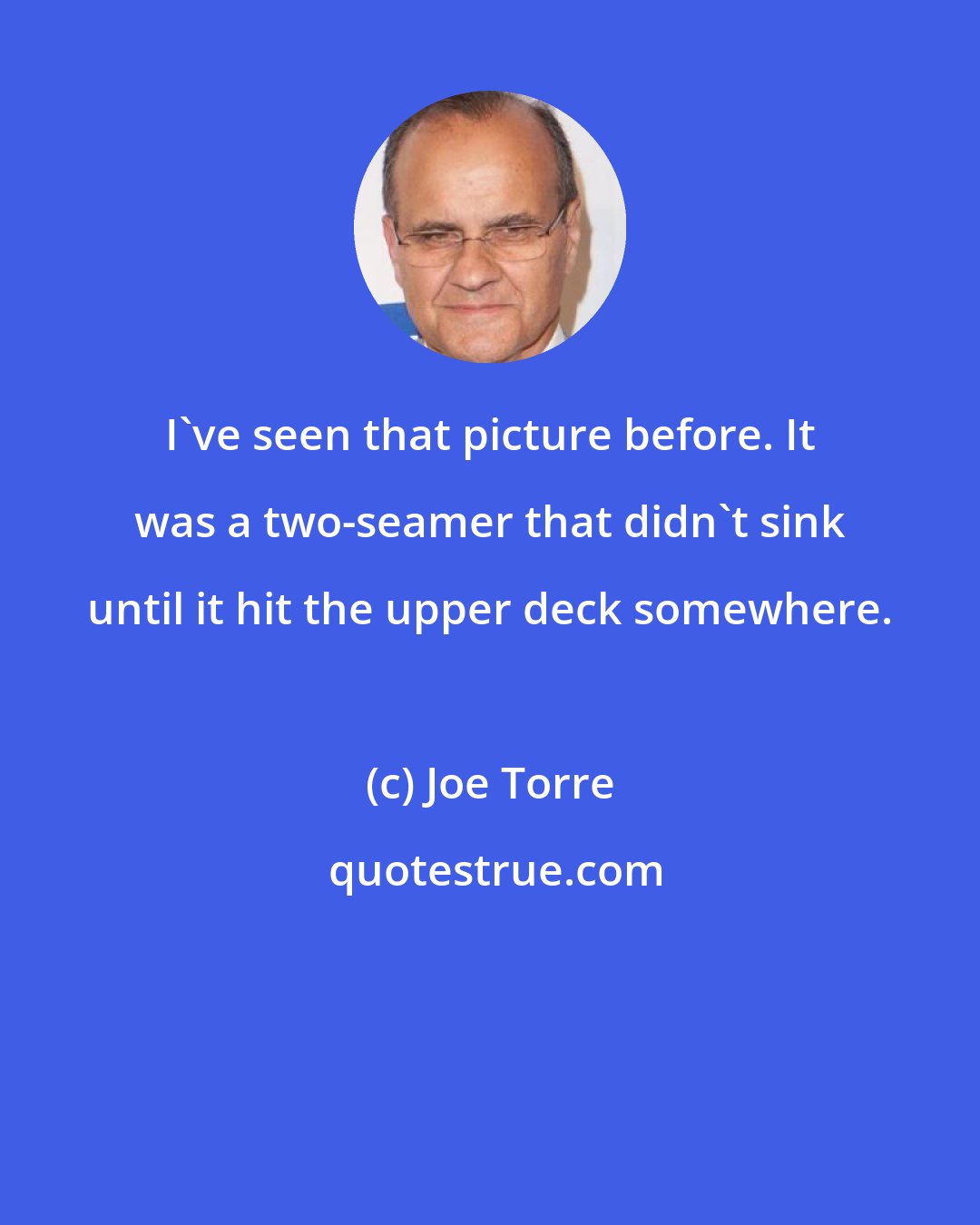 Joe Torre: I've seen that picture before. It was a two-seamer that didn't sink until it hit the upper deck somewhere.