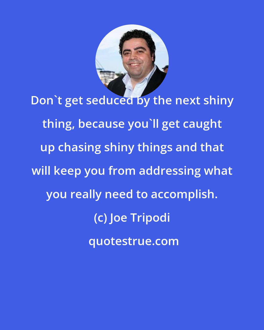 Joe Tripodi: Don't get seduced by the next shiny thing, because you'll get caught up chasing shiny things and that will keep you from addressing what you really need to accomplish.