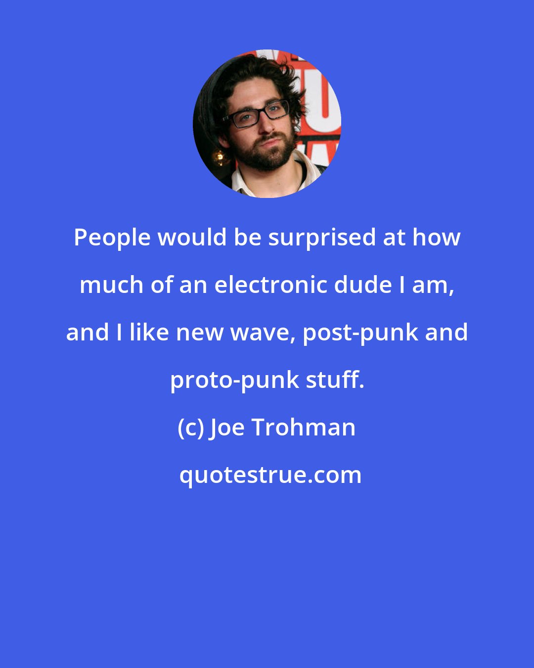 Joe Trohman: People would be surprised at how much of an electronic dude I am, and I like new wave, post-punk and proto-punk stuff.