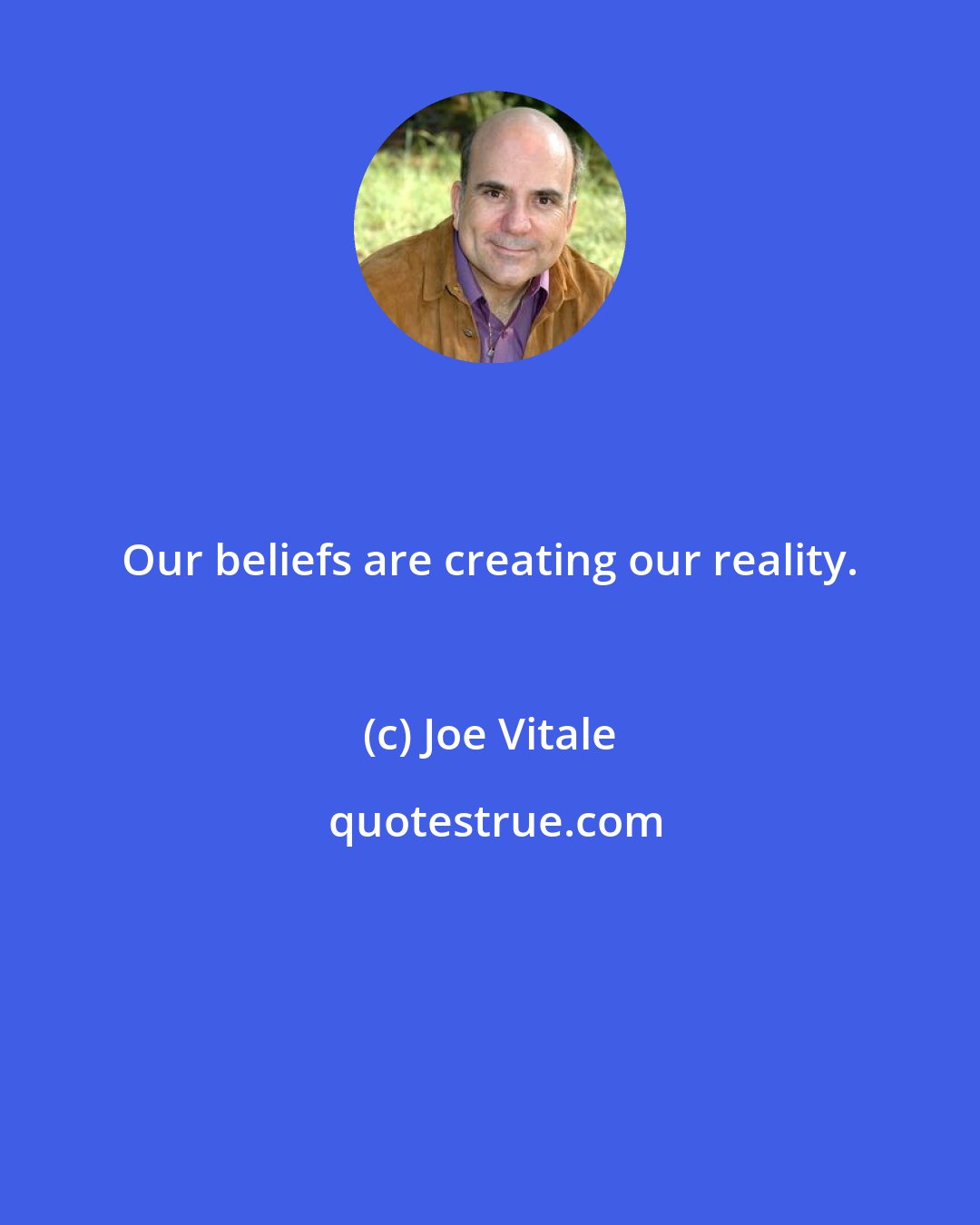 Joe Vitale: Our beliefs are creating our reality.
