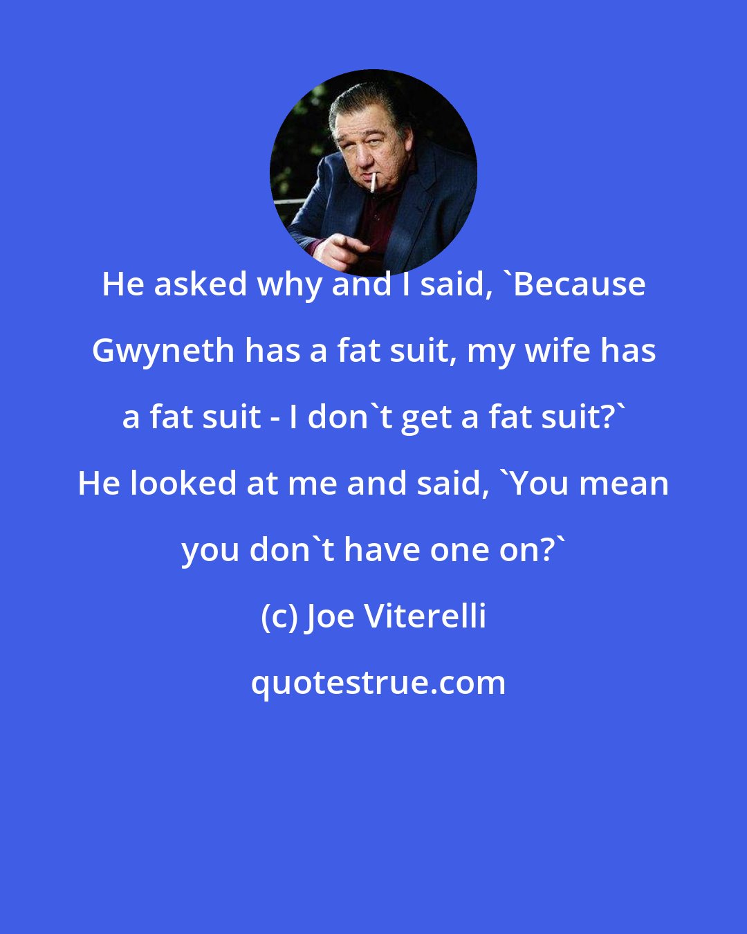 Joe Viterelli: He asked why and I said, 'Because Gwyneth has a fat suit, my wife has a fat suit - I don't get a fat suit?' He looked at me and said, 'You mean you don't have one on?'