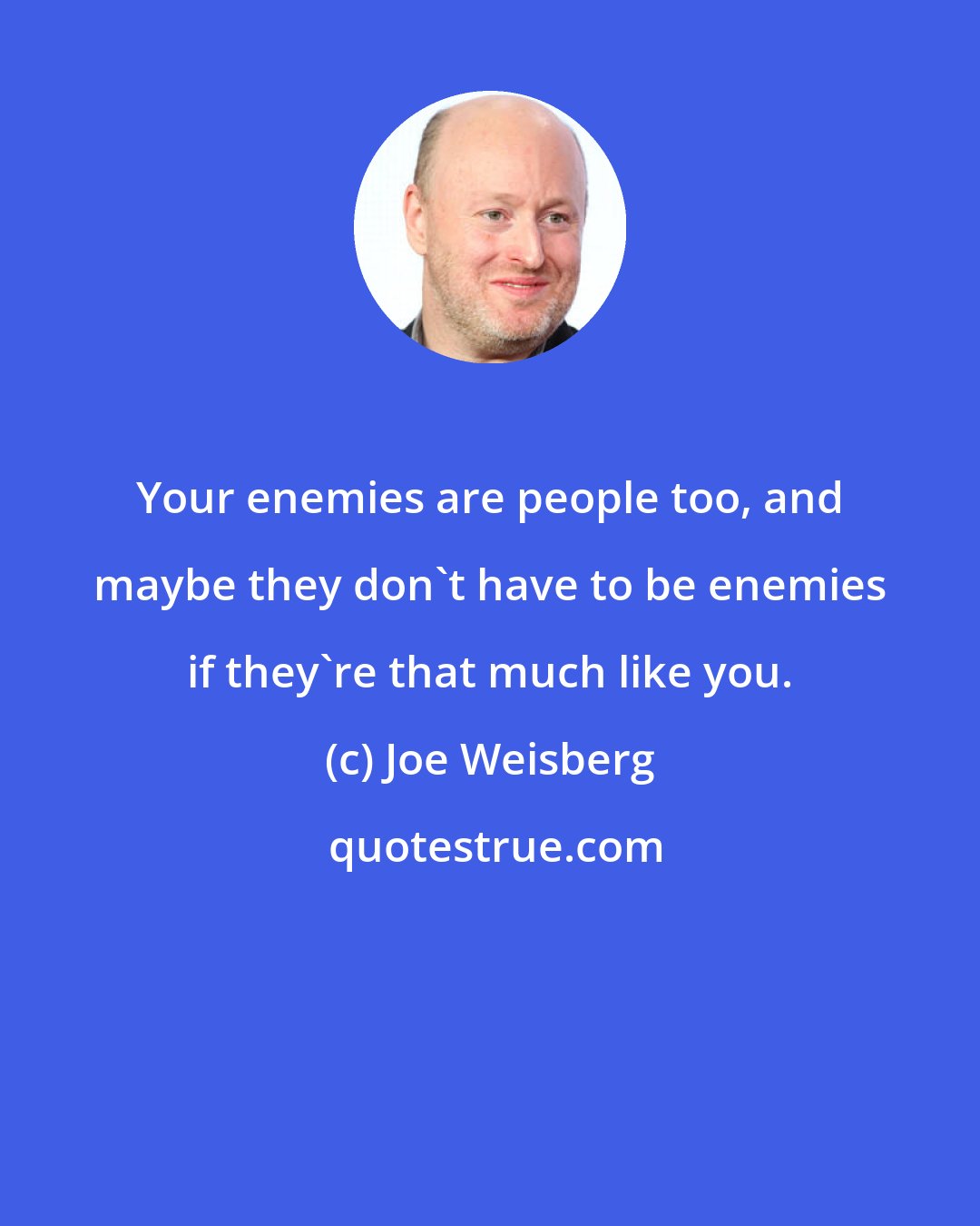 Joe Weisberg: Your enemies are people too, and maybe they don't have to be enemies if they're that much like you.