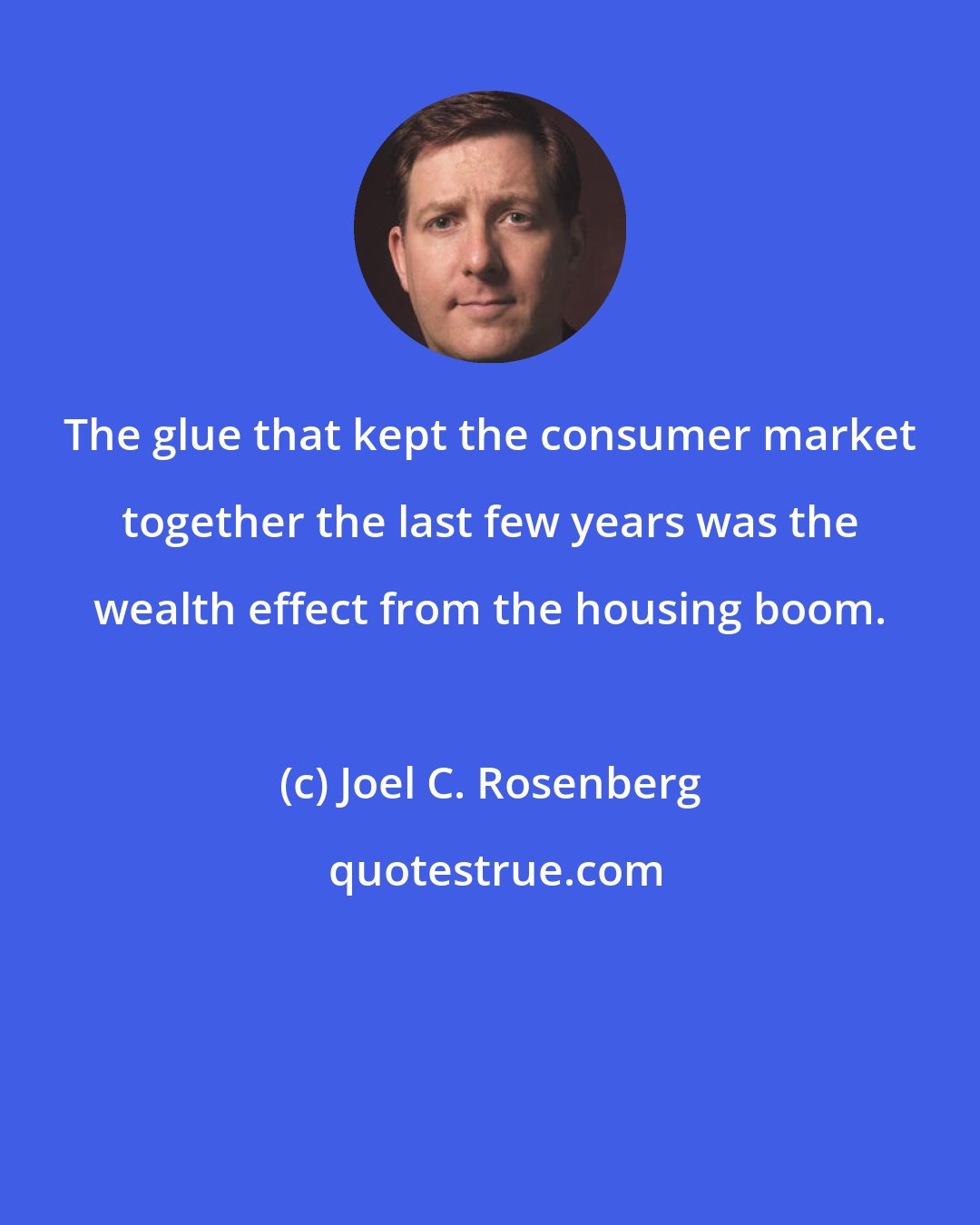 Joel C. Rosenberg: The glue that kept the consumer market together the last few years was the wealth effect from the housing boom.