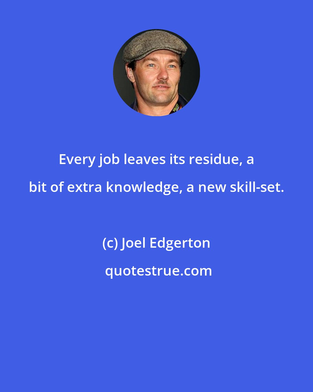 Joel Edgerton: Every job leaves its residue, a bit of extra knowledge, a new skill-set.
