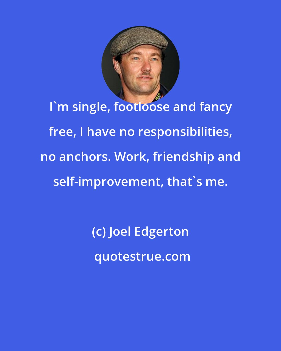 Joel Edgerton: I'm single, footloose and fancy free, I have no responsibilities, no anchors. Work, friendship and self-improvement, that's me.