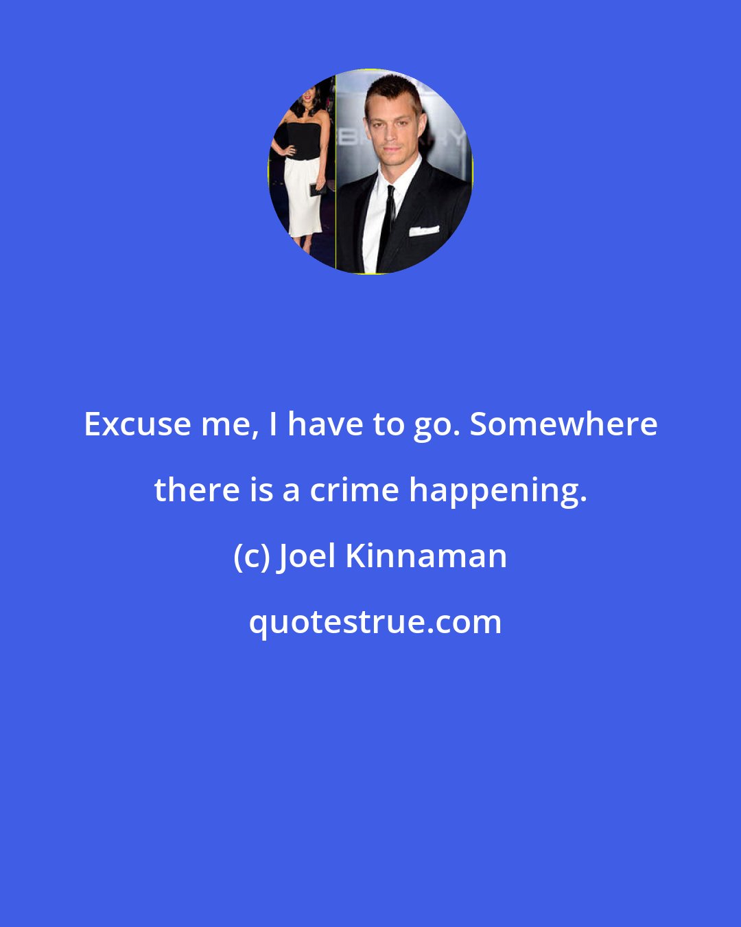 Joel Kinnaman: Excuse me, I have to go. Somewhere there is a crime happening.