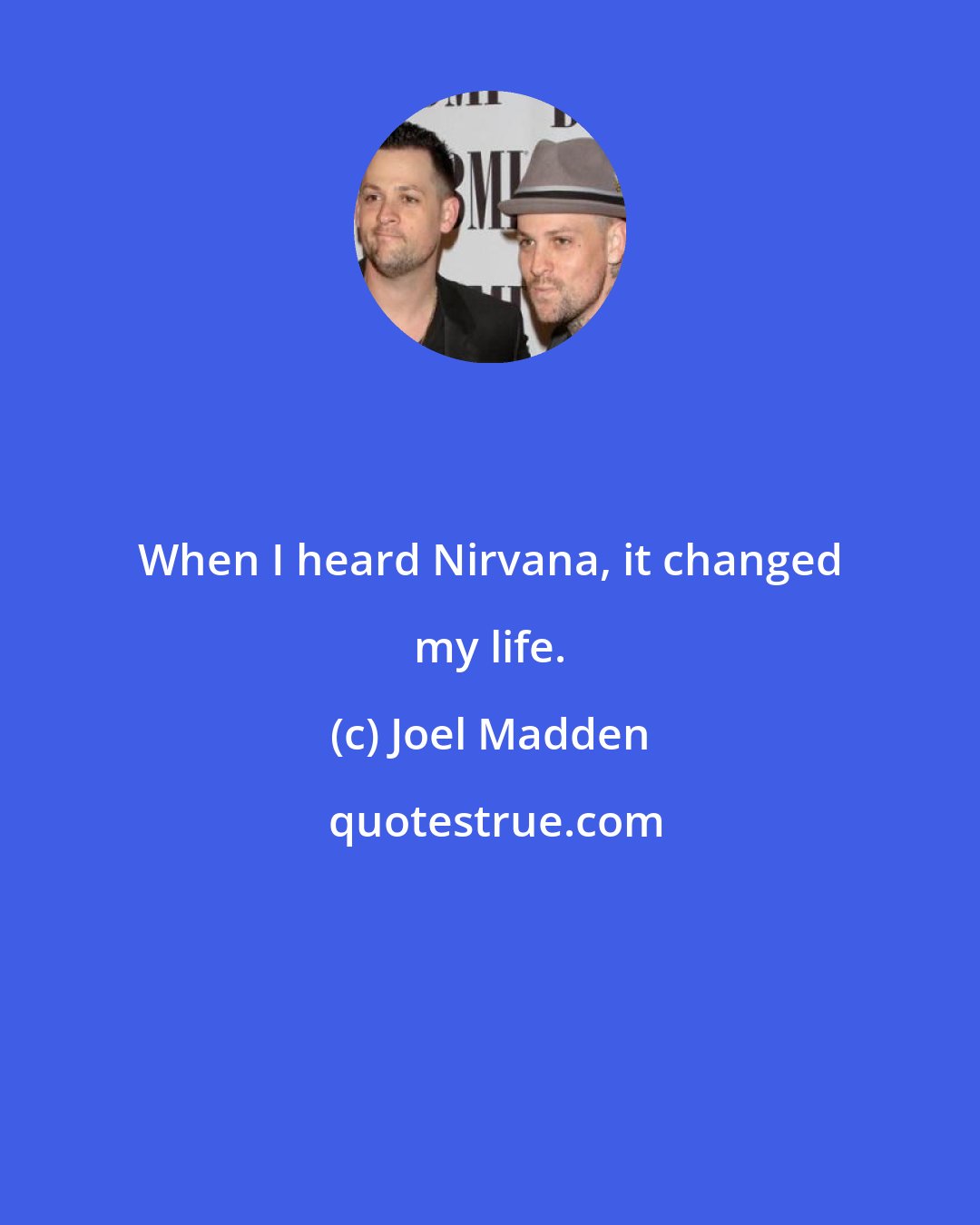 Joel Madden: When I heard Nirvana, it changed my life.