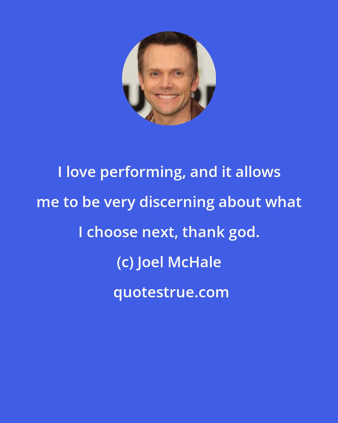 Joel McHale: I love performing, and it allows me to be very discerning about what I choose next, thank god.