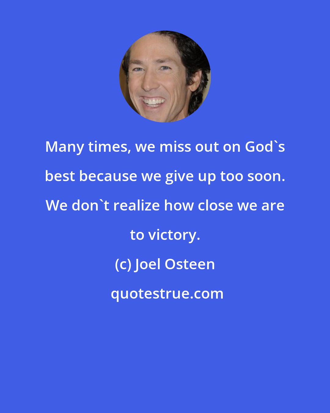 Joel Osteen: Many times, we miss out on God's best because we give up too soon. We don't realize how close we are to victory.