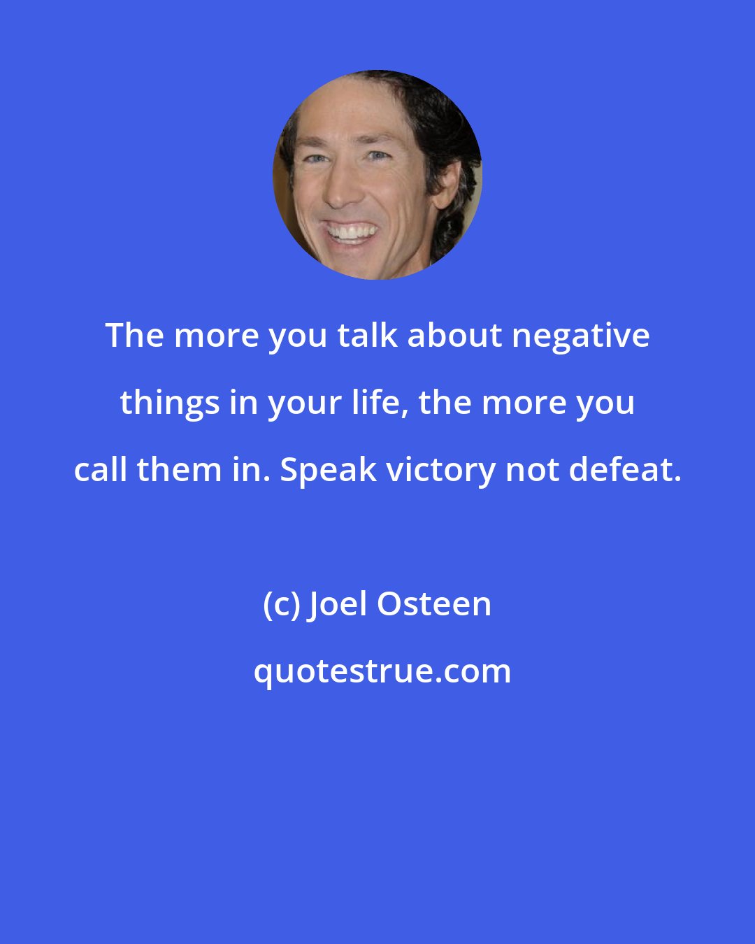 Joel Osteen: The more you talk about negative things in your life, the more you call them in. Speak victory not defeat.