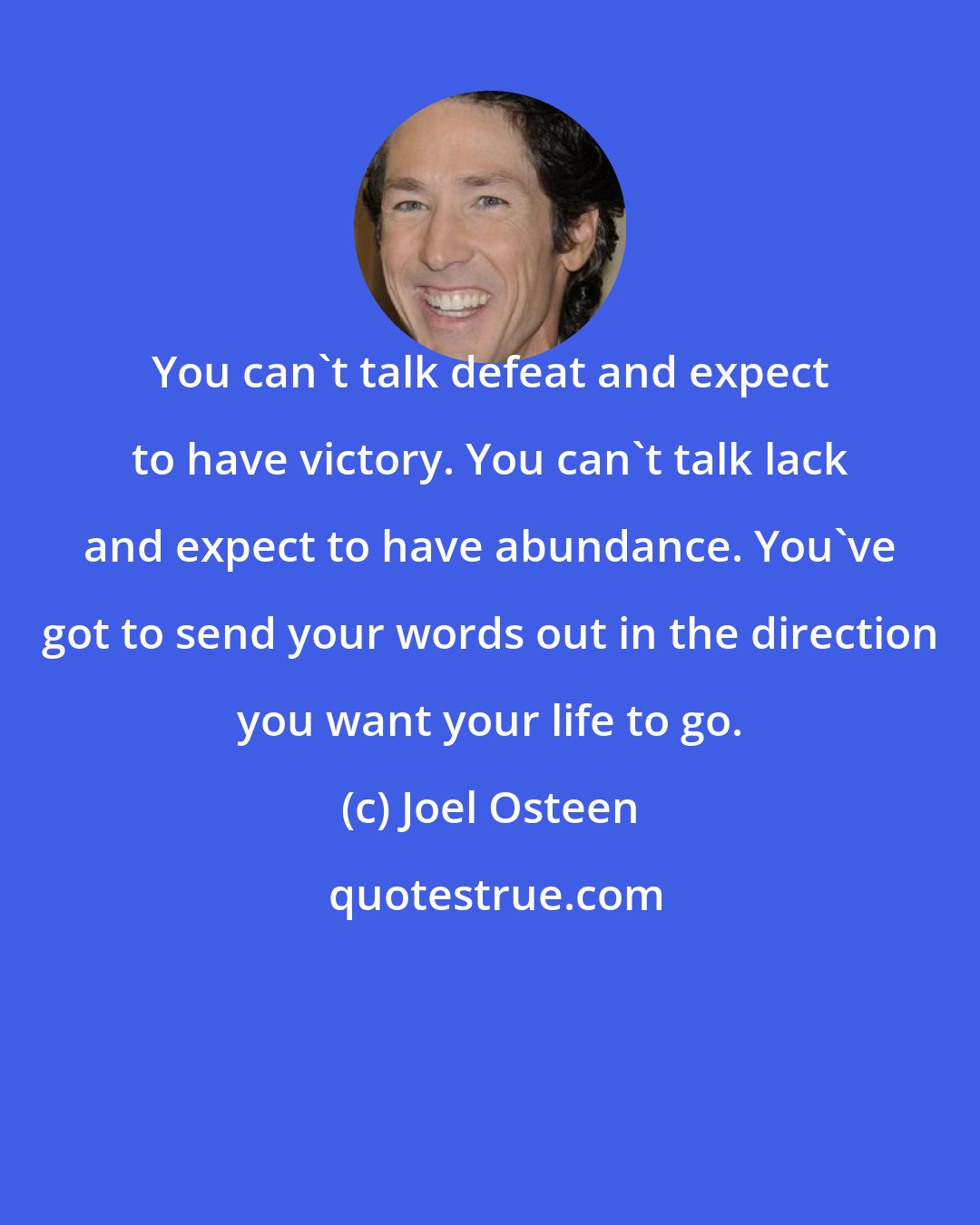Joel Osteen: You can't talk defeat and expect to have victory. You can't talk lack and expect to have abundance. You've got to send your words out in the direction you want your life to go.