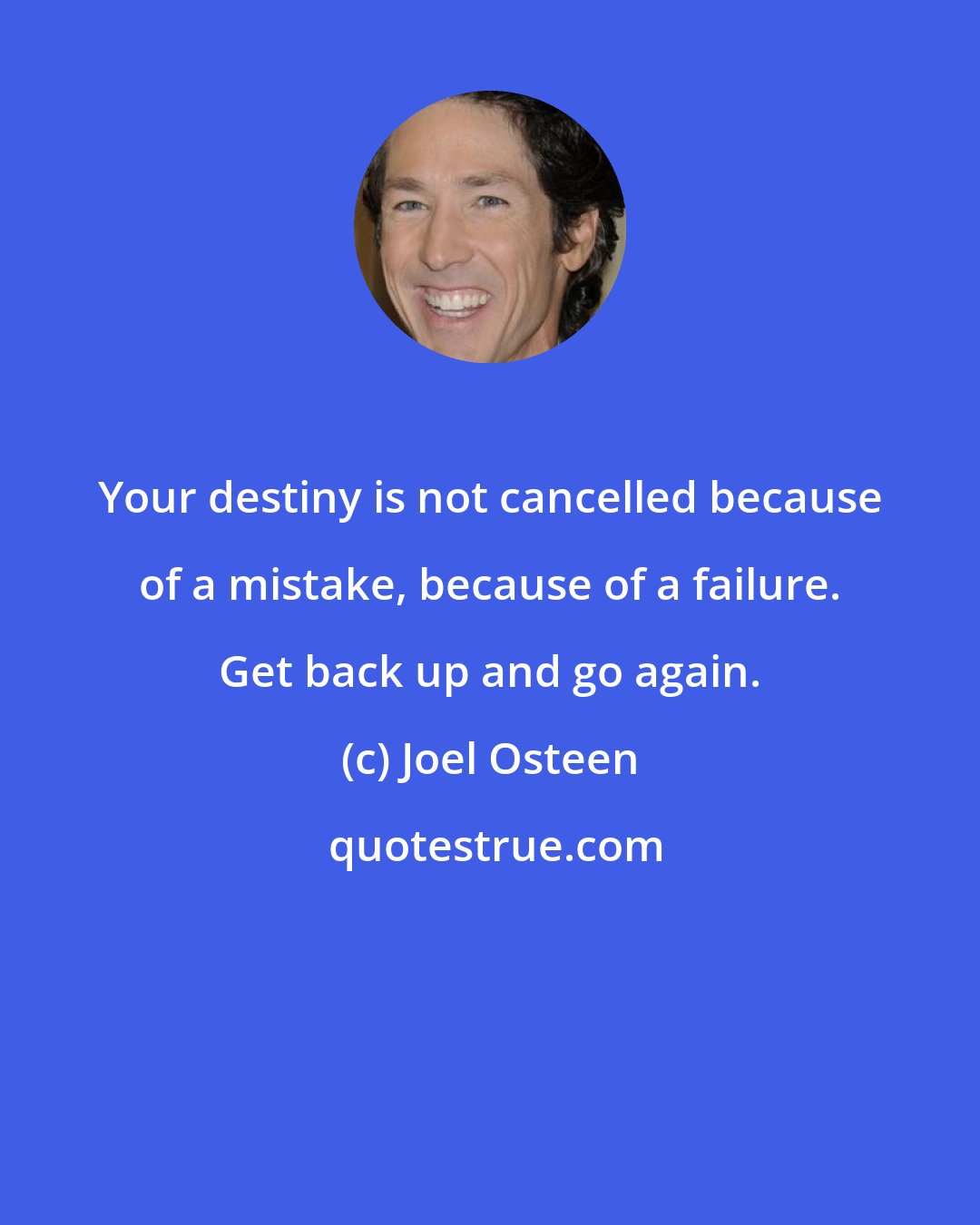 Joel Osteen: Your destiny is not cancelled because of a mistake, because of a failure. Get back up and go again.