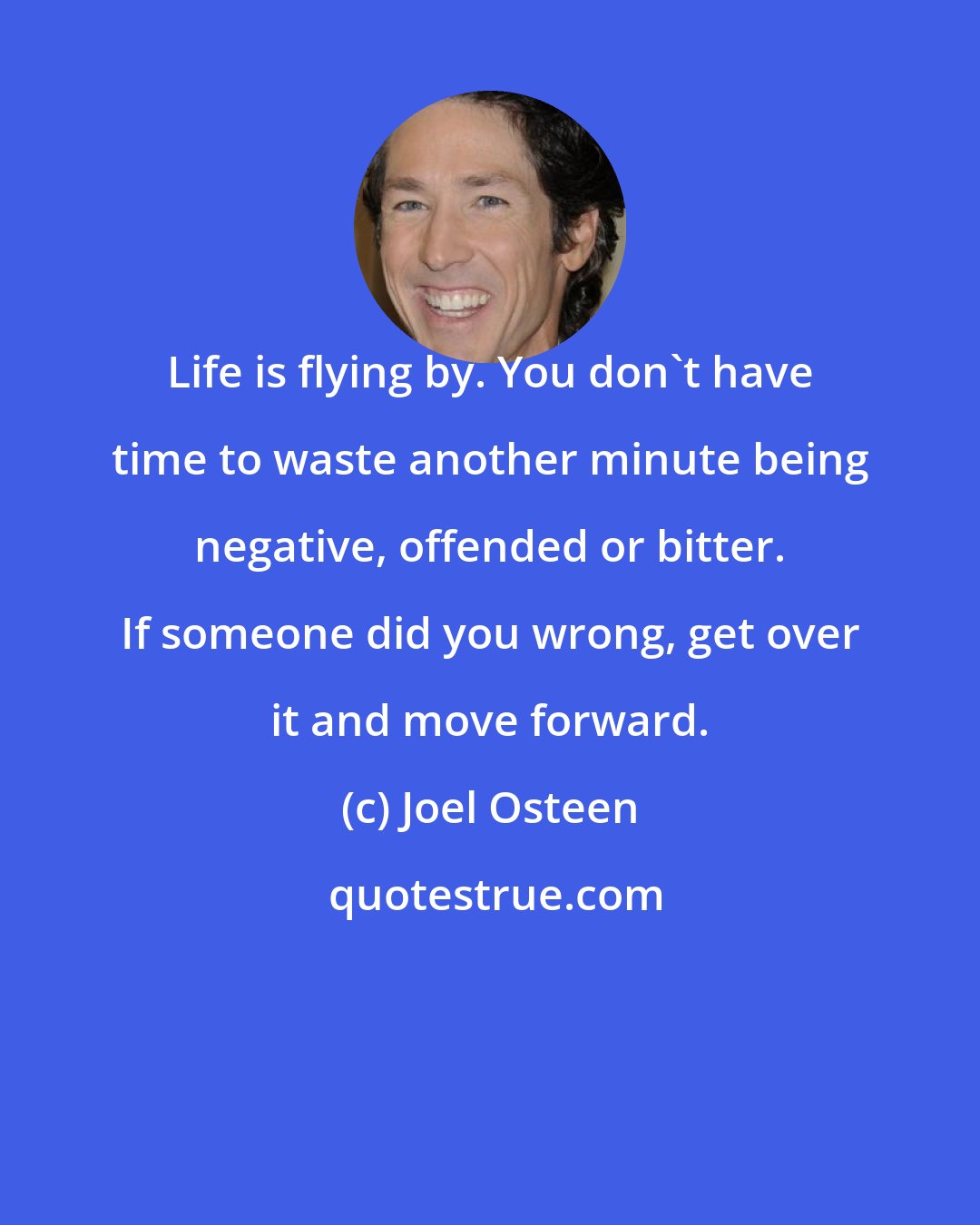 Joel Osteen: Life is flying by. You don't have time to waste another minute being negative, offended or bitter. If someone did you wrong, get over it and move forward.