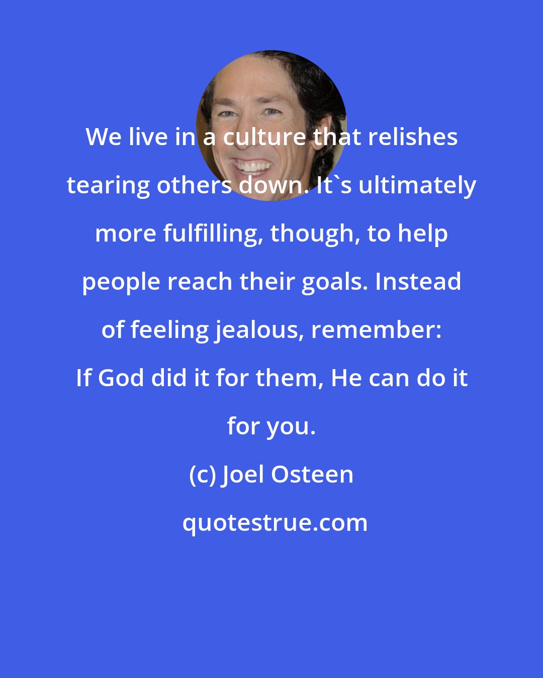 Joel Osteen: We live in a culture that relishes tearing others down. It's ultimately more fulfilling, though, to help people reach their goals. Instead of feeling jealous, remember: If God did it for them, He can do it for you.