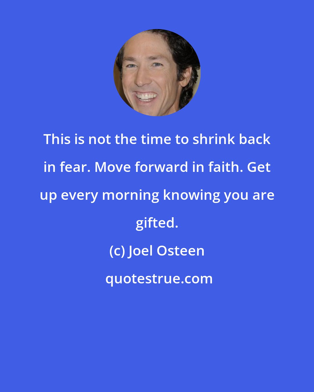Joel Osteen: This is not the time to shrink back in fear. Move forward in faith. Get up every morning knowing you are gifted.