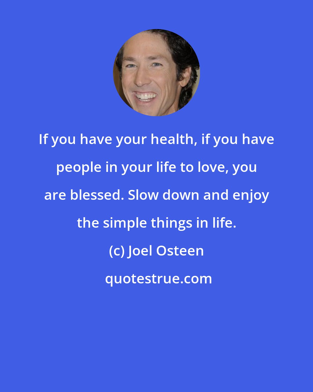 Joel Osteen: If you have your health, if you have people in your life to love, you are blessed. Slow down and enjoy the simple things in life.