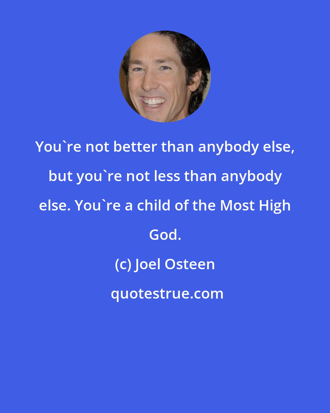 Joel Osteen: You're not better than anybody else, but you're not less than anybody else. You're a child of the Most High God.