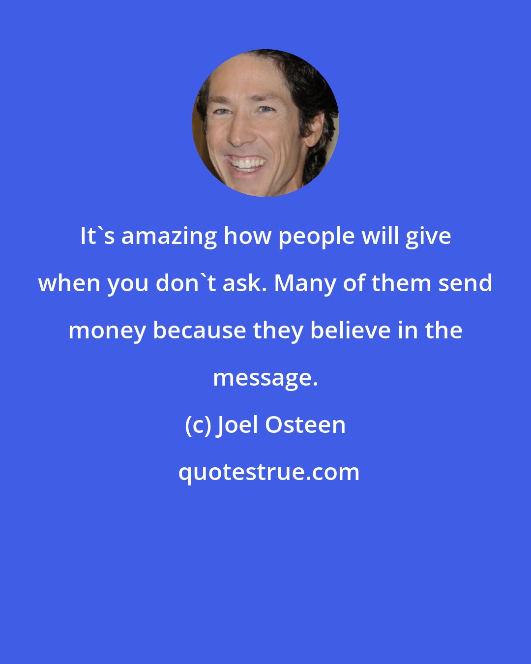 Joel Osteen: It's amazing how people will give when you don't ask. Many of them send money because they believe in the message.