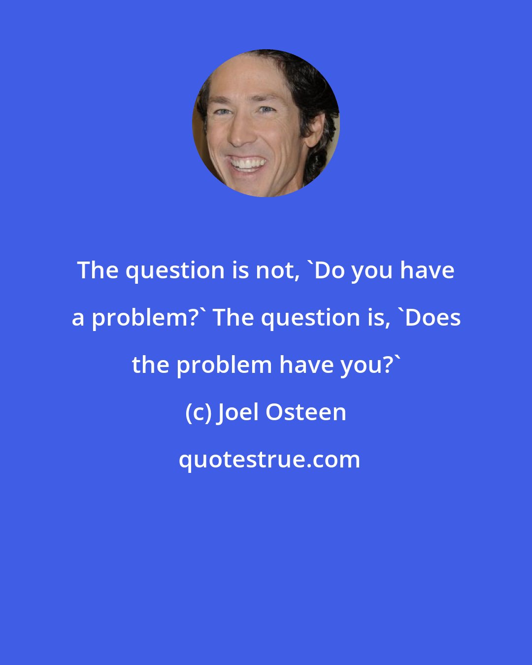 Joel Osteen: The question is not, 'Do you have a problem?' The question is, 'Does the problem have you?'