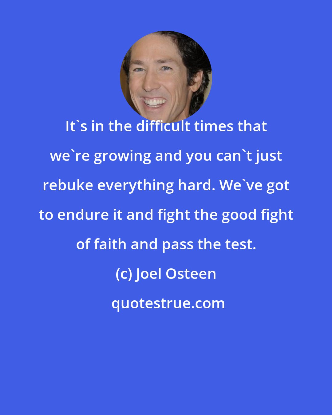 Joel Osteen: It's in the difficult times that we're growing and you can't just rebuke everything hard. We've got to endure it and fight the good fight of faith and pass the test.