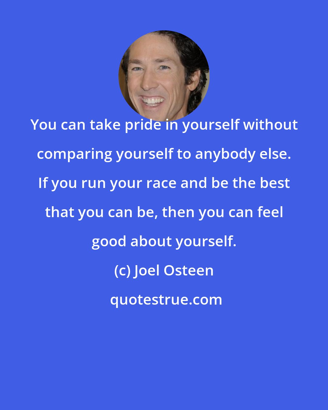 Joel Osteen: You can take pride in yourself without comparing yourself to anybody else. If you run your race and be the best that you can be, then you can feel good about yourself.