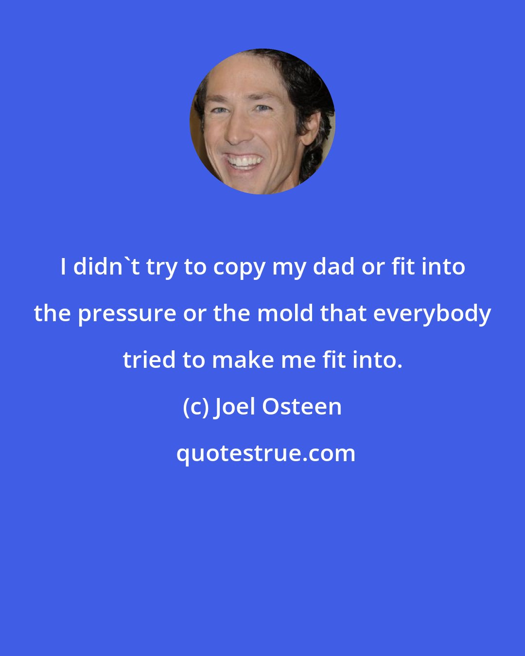 Joel Osteen: I didn't try to copy my dad or fit into the pressure or the mold that everybody tried to make me fit into.