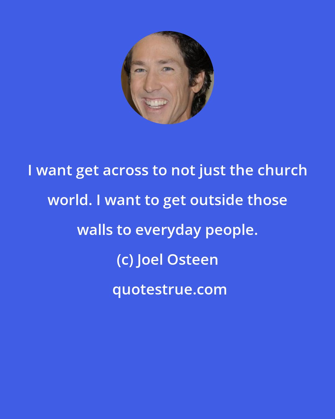 Joel Osteen: I want get across to not just the church world. I want to get outside those walls to everyday people.
