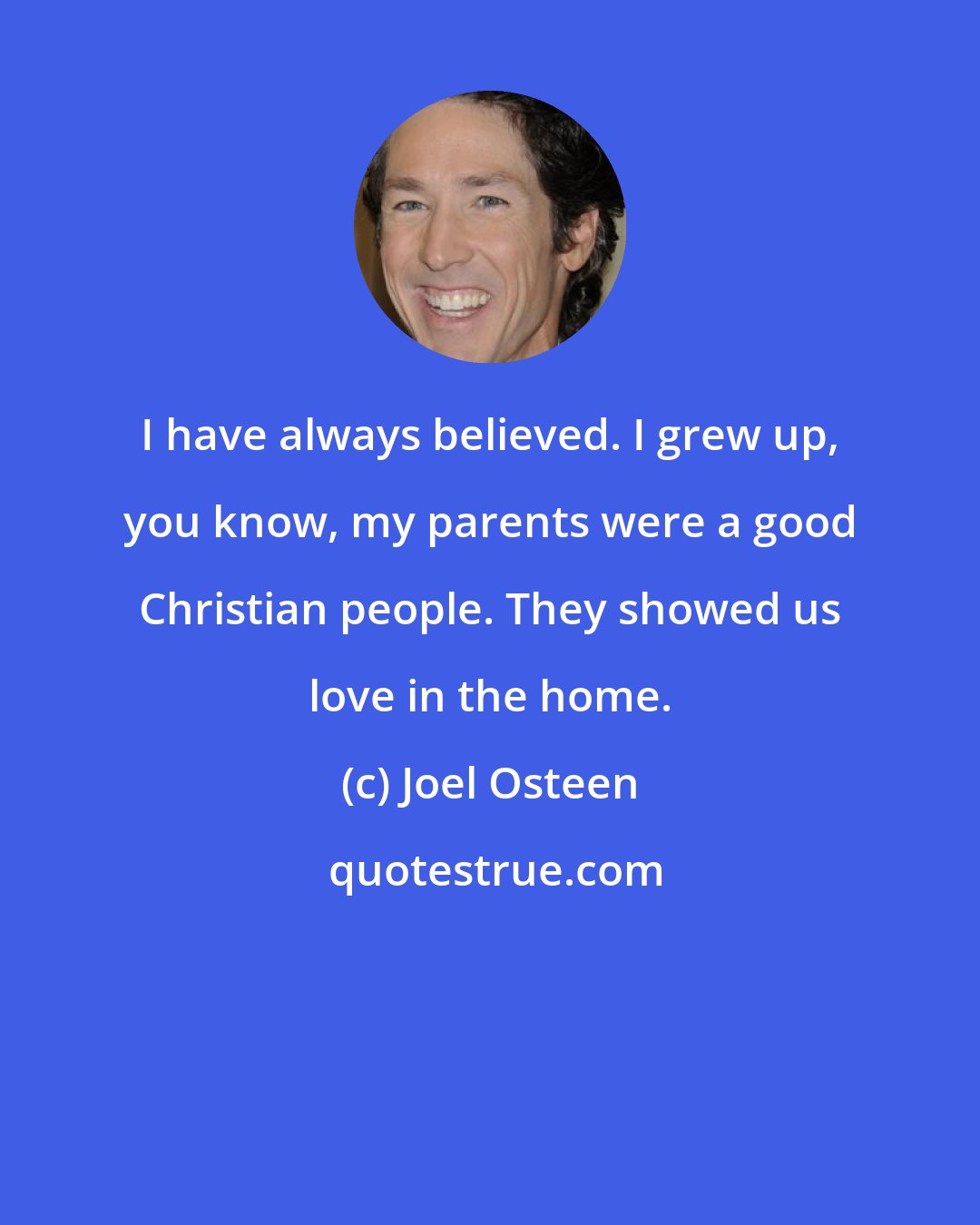 Joel Osteen: I have always believed. I grew up, you know, my parents were a good Christian people. They showed us love in the home.