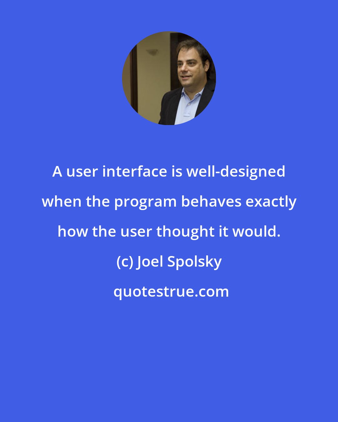 Joel Spolsky: A user interface is well-designed when the program behaves exactly how the user thought it would.