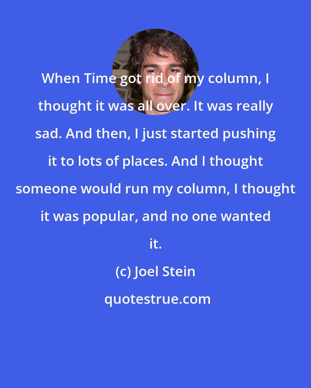 Joel Stein: When Time got rid of my column, I thought it was all over. It was really sad. And then, I just started pushing it to lots of places. And I thought someone would run my column, I thought it was popular, and no one wanted it.