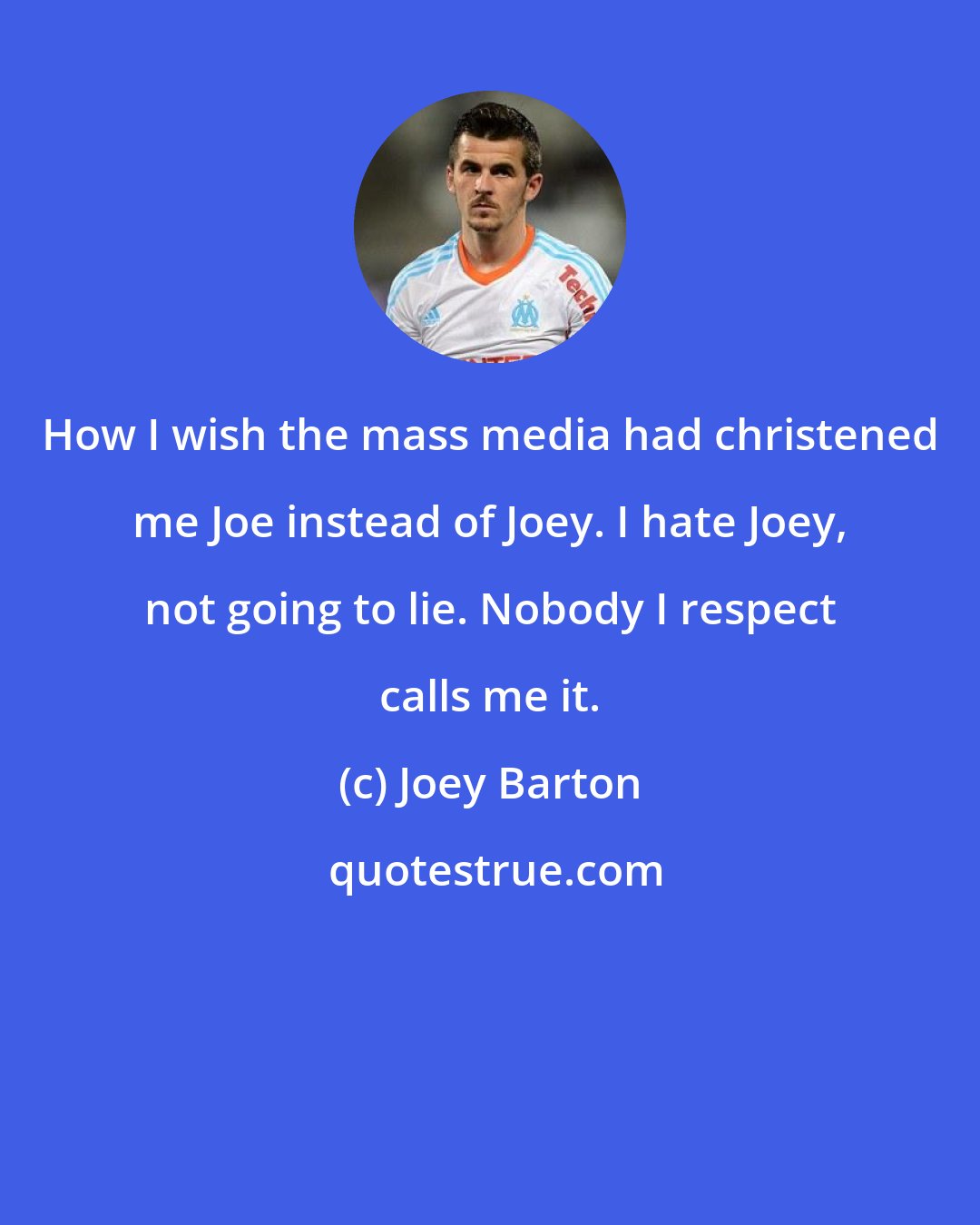 Joey Barton: How I wish the mass media had christened me Joe instead of Joey. I hate Joey, not going to lie. Nobody I respect calls me it.