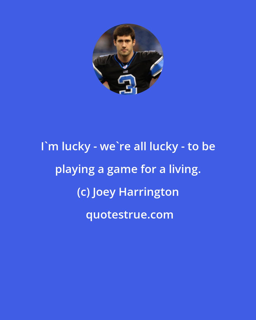 Joey Harrington: I'm lucky - we're all lucky - to be playing a game for a living.