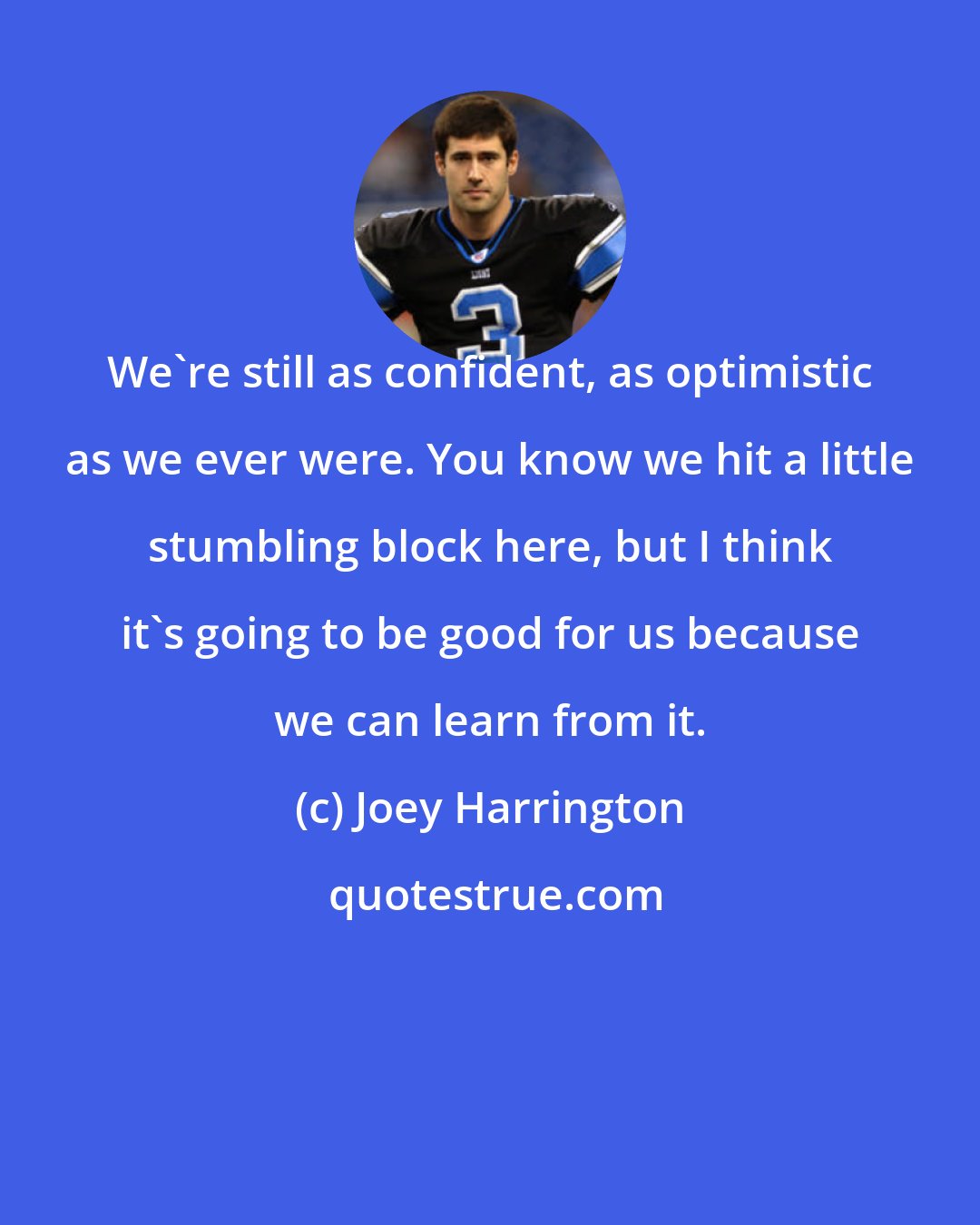 Joey Harrington: We're still as confident, as optimistic as we ever were. You know we hit a little stumbling block here, but I think it's going to be good for us because we can learn from it.