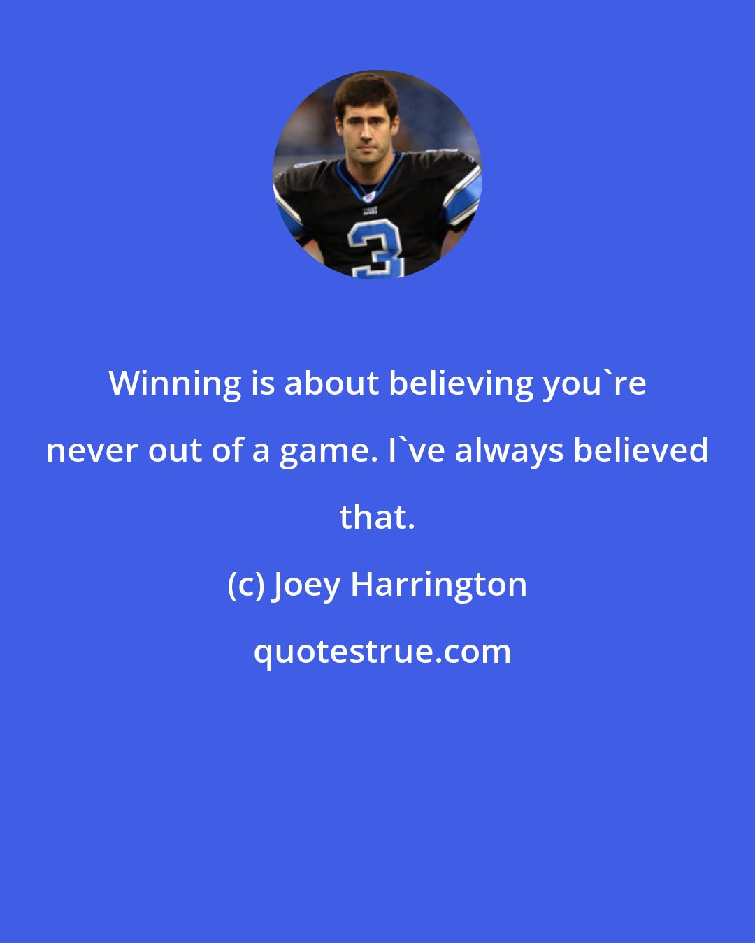 Joey Harrington: Winning is about believing you're never out of a game. I've always believed that.