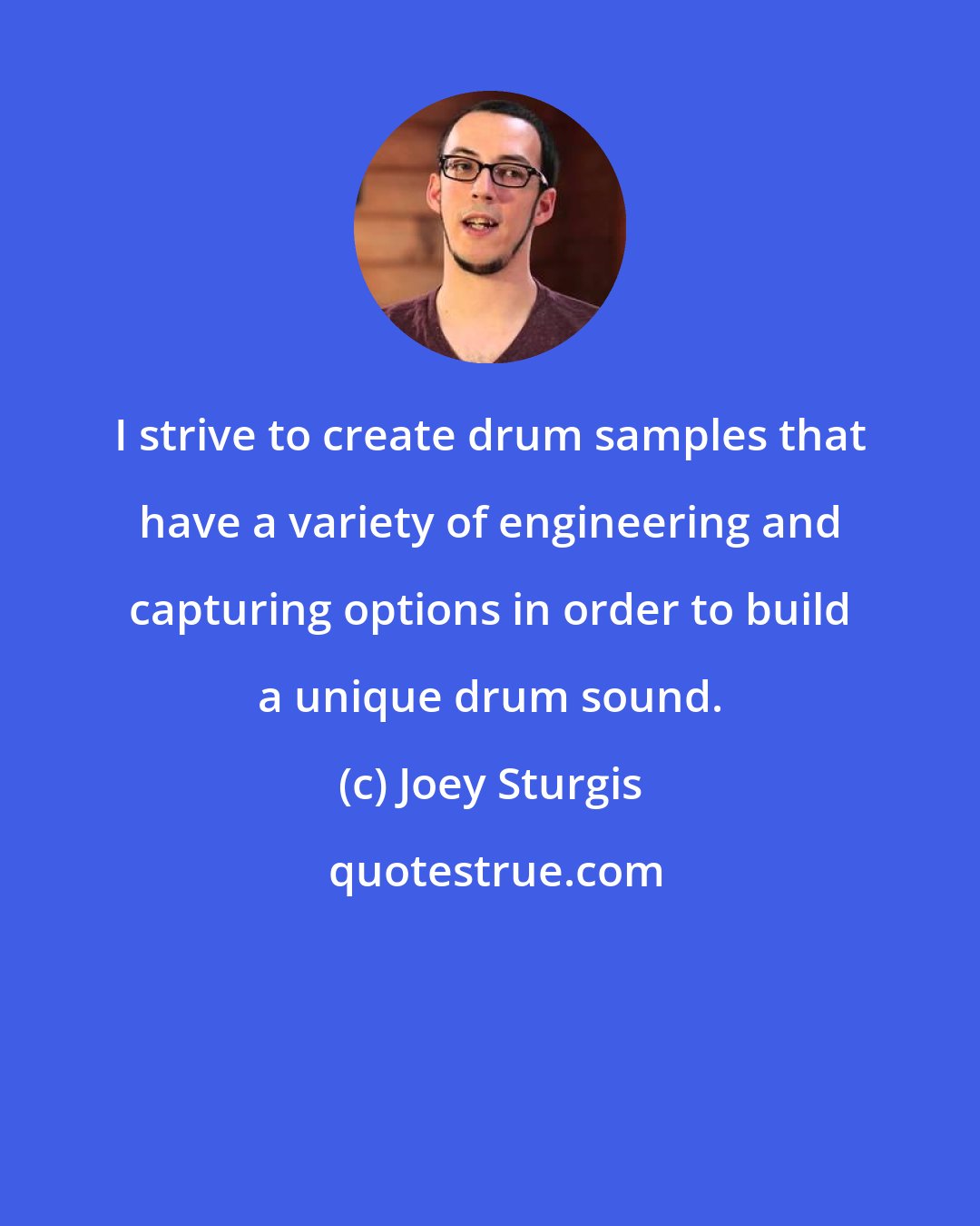 Joey Sturgis: I strive to create drum samples that have a variety of engineering and capturing options in order to build a unique drum sound.