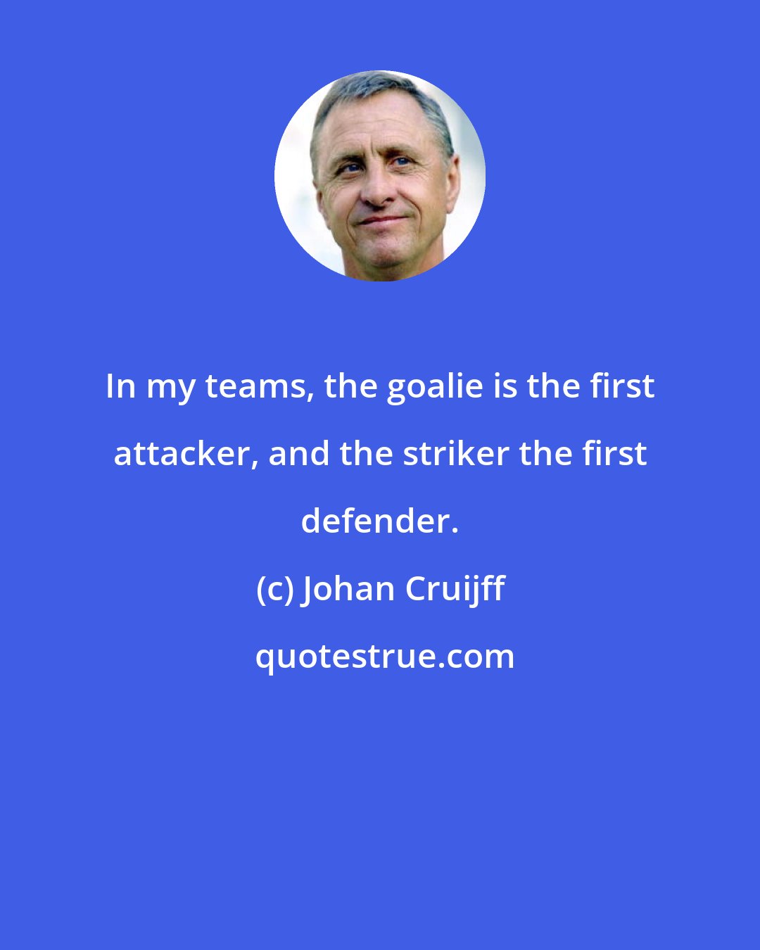 Johan Cruijff: In my teams, the goalie is the first attacker, and the striker the first defender.