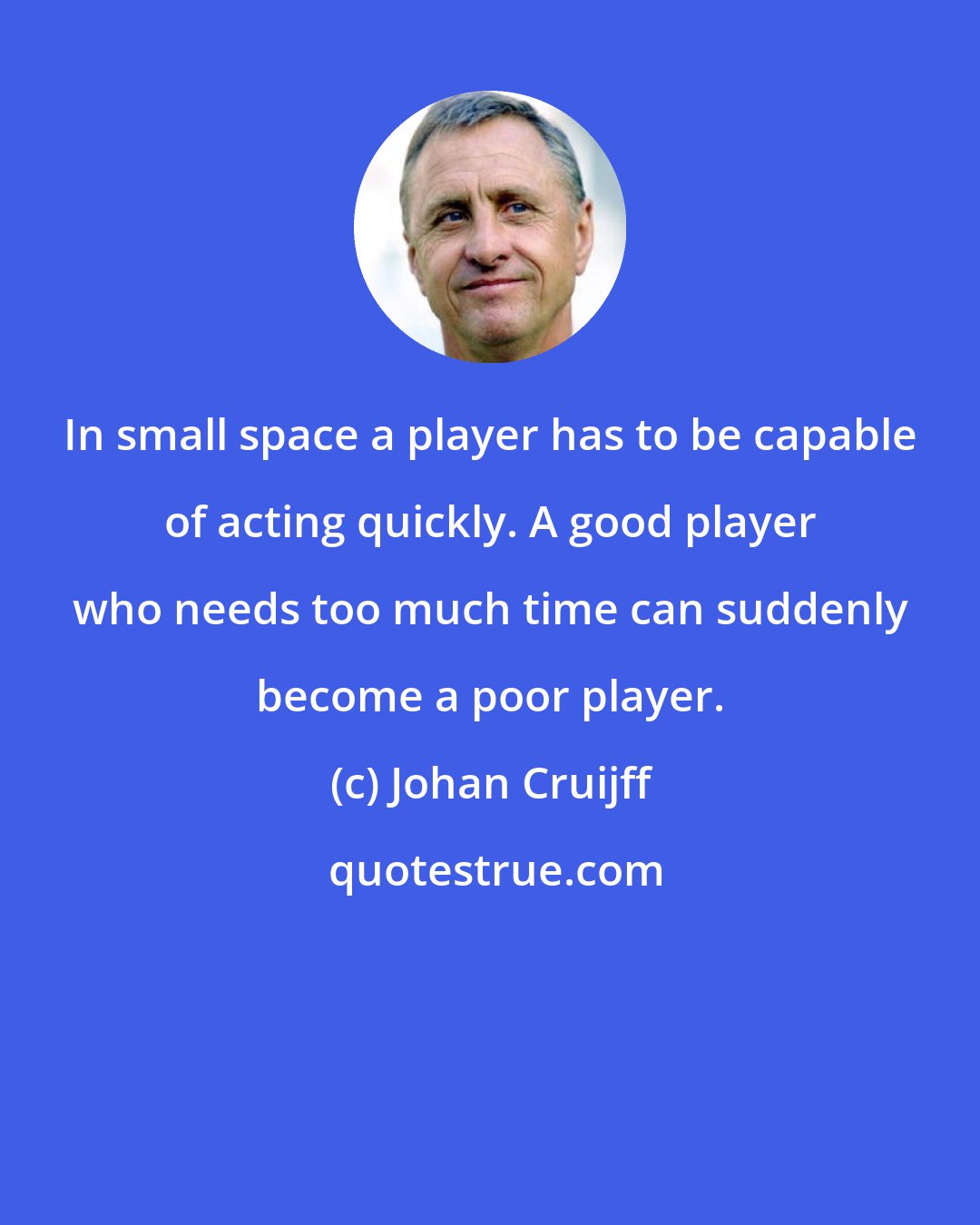 Johan Cruijff: In small space a player has to be capable of acting quickly. A good player who needs too much time can suddenly become a poor player.