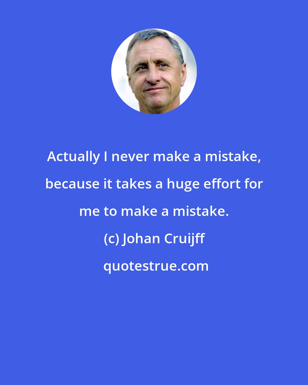 Johan Cruijff: Actually I never make a mistake, because it takes a huge effort for me to make a mistake.