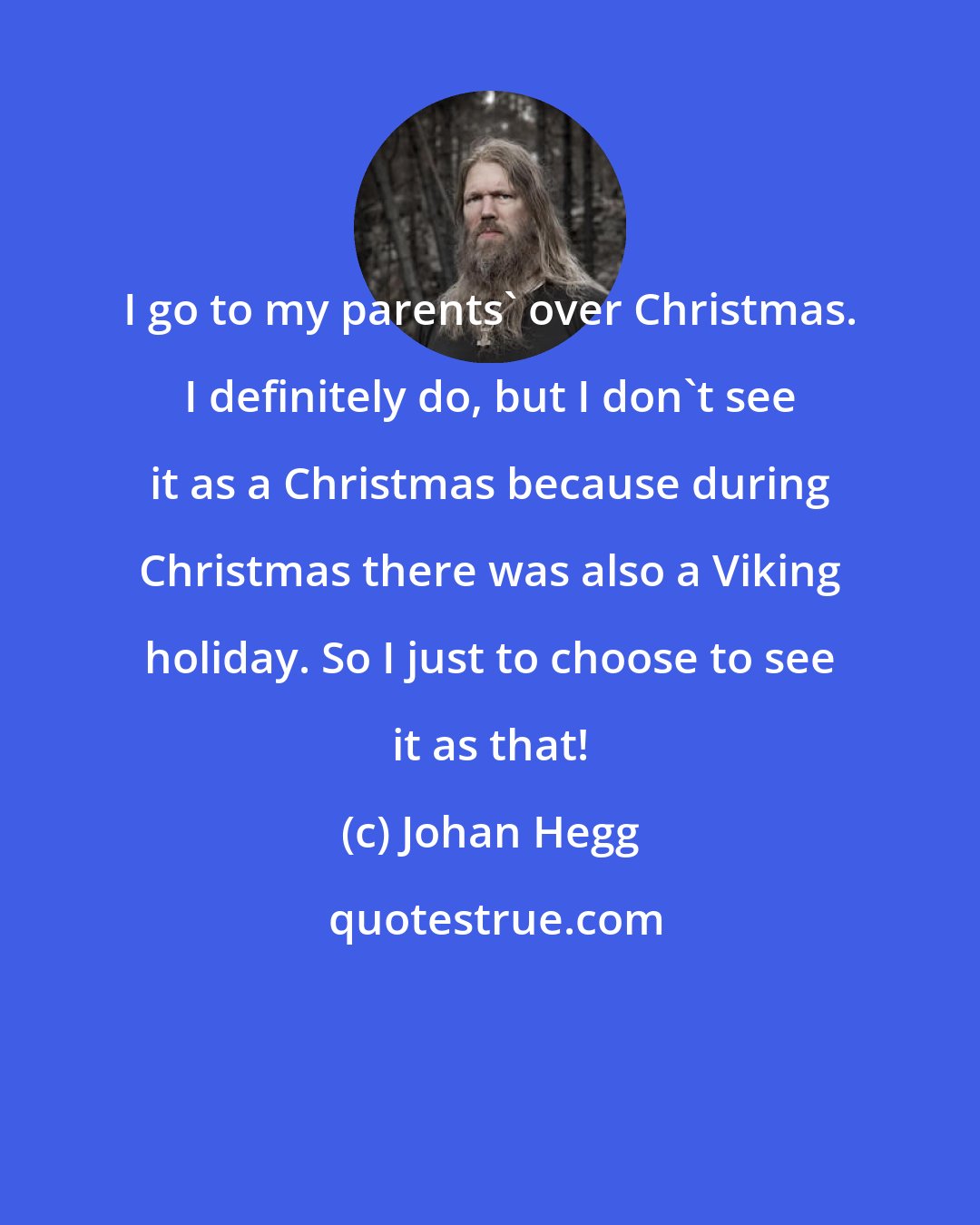 Johan Hegg: I go to my parents' over Christmas. I definitely do, but I don't see it as a Christmas because during Christmas there was also a Viking holiday. So I just to choose to see it as that!