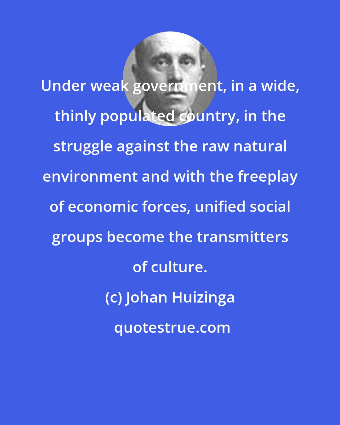 Johan Huizinga: Under weak government, in a wide, thinly populated country, in the struggle against the raw natural environment and with the freeplay of economic forces, unified social groups become the transmitters of culture.