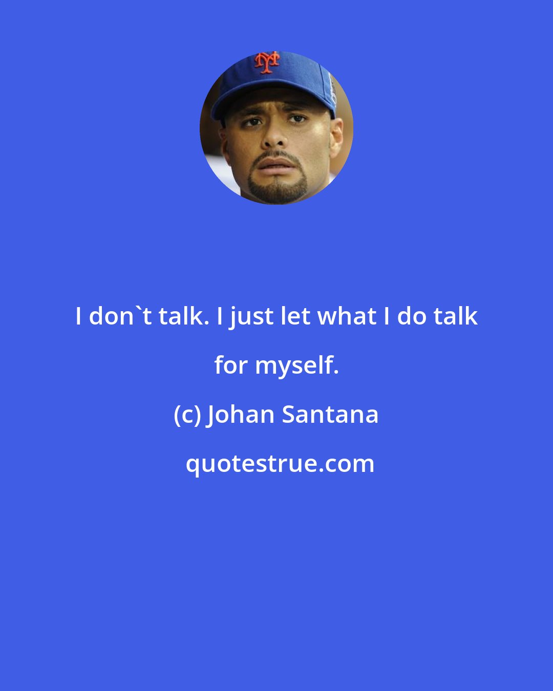 Johan Santana: I don't talk. I just let what I do talk for myself.