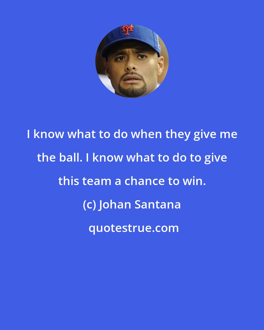 Johan Santana: I know what to do when they give me the ball. I know what to do to give this team a chance to win.