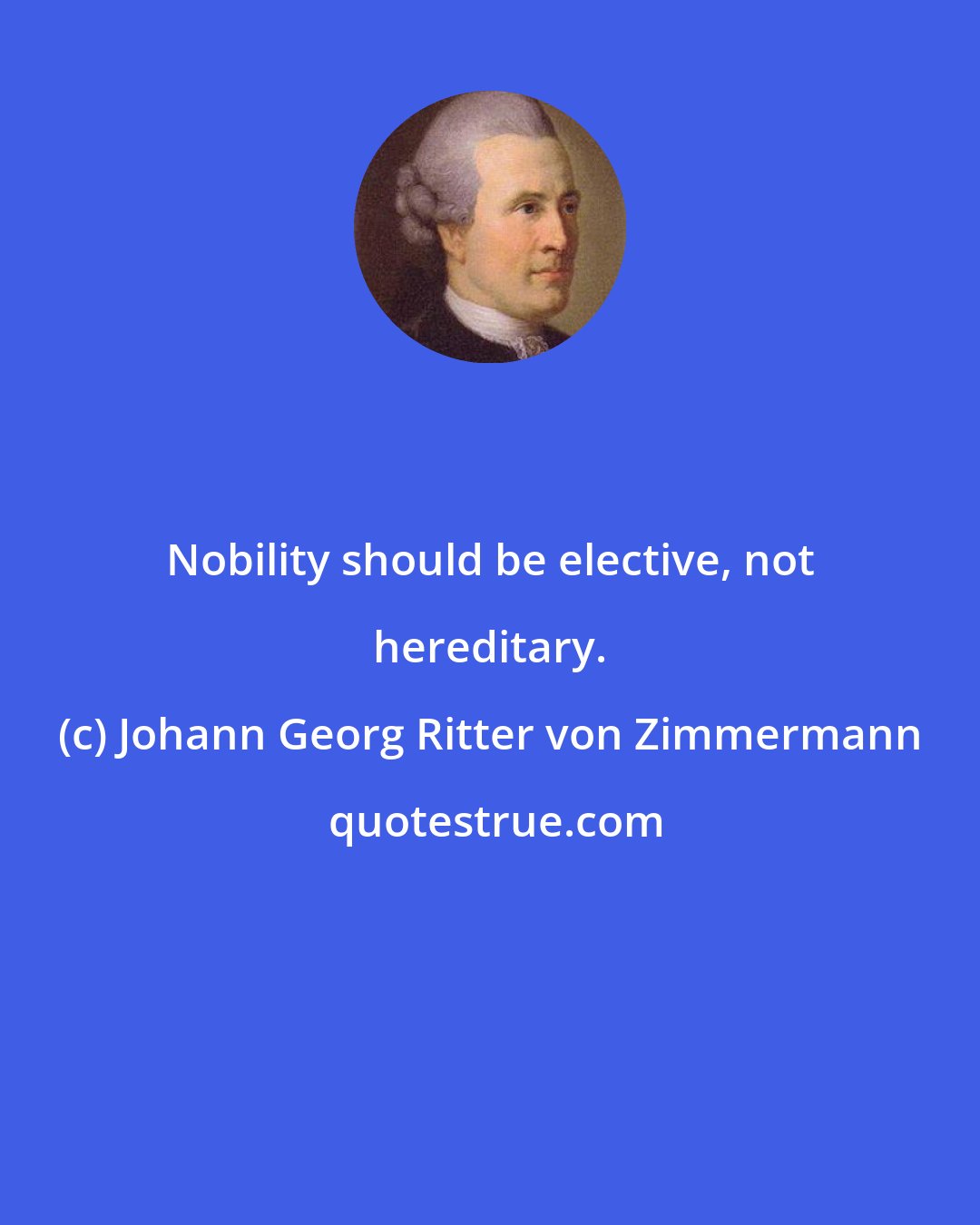 Johann Georg Ritter von Zimmermann: Nobility should be elective, not hereditary.