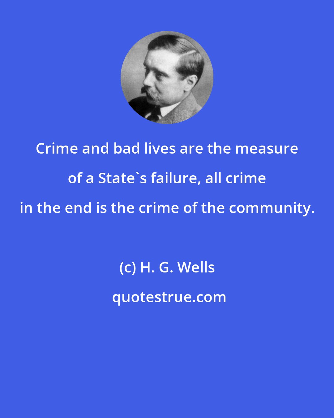 H. G. Wells: Crime and bad lives are the measure of a State's failure, all crime in the end is the crime of the community.