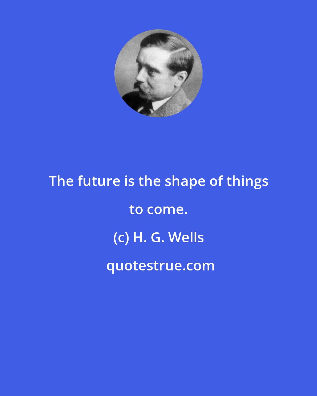 H. G. Wells: The future is the shape of things to come.