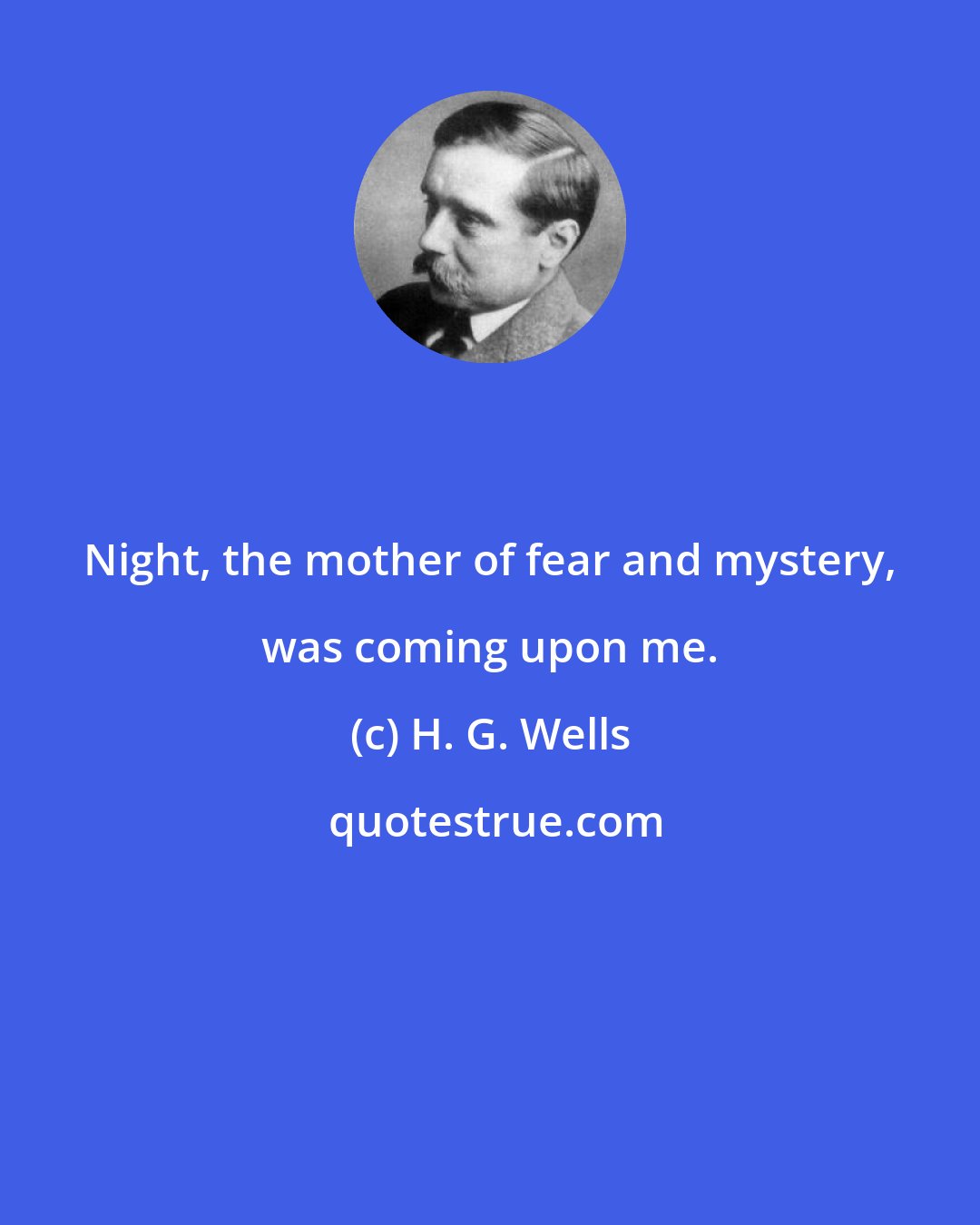 H. G. Wells: Night, the mother of fear and mystery, was coming upon me.