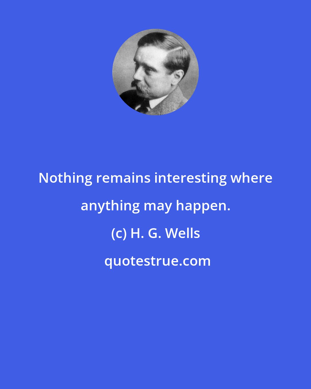 H. G. Wells: Nothing remains interesting where anything may happen.