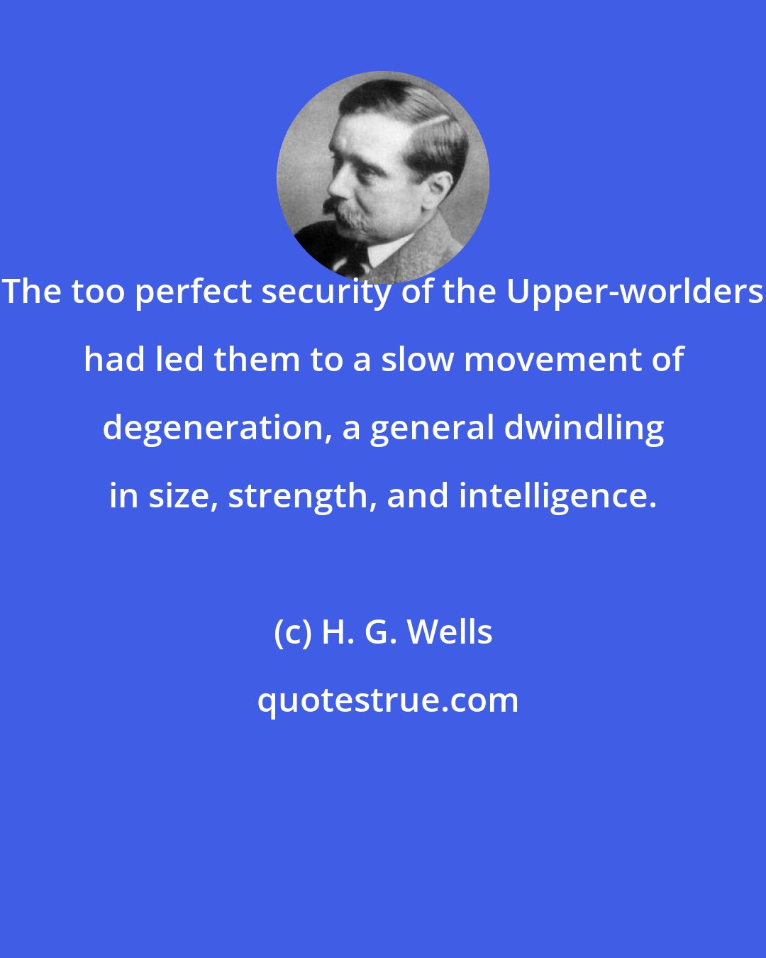 H. G. Wells: The too perfect security of the Upper-worlders had led them to a slow movement of degeneration, a general dwindling in size, strength, and intelligence.