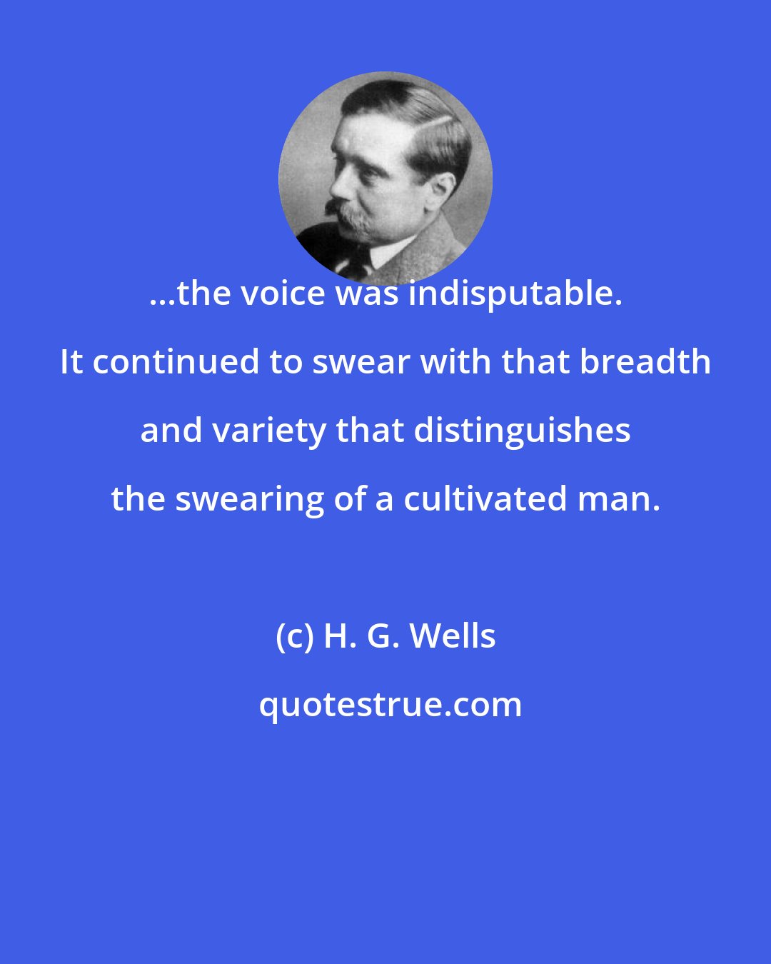 H. G. Wells: ...the voice was indisputable. It continued to swear with that breadth and variety that distinguishes the swearing of a cultivated man.