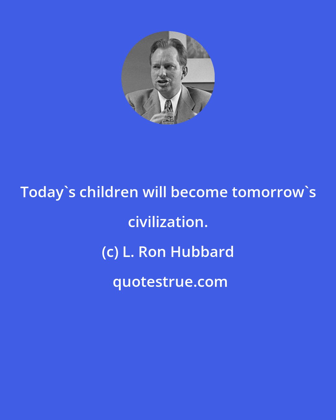 L. Ron Hubbard: Today's children will become tomorrow's civilization.